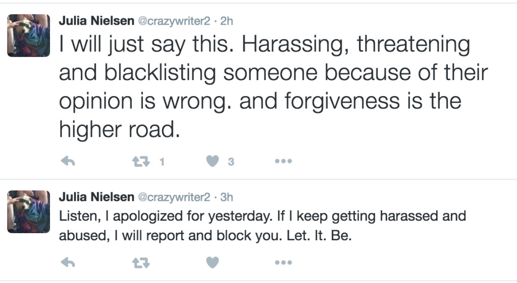 Julia Nielsen tweets: "Listen, I apologized for yesterday. If I keep getting harrassed and abused, I will report and block you. Let. It. Be." and "I will just say this. Harassing, threatening, and blacklisting someone because of their opinion is wrong. And forgiveness is the higher road."
