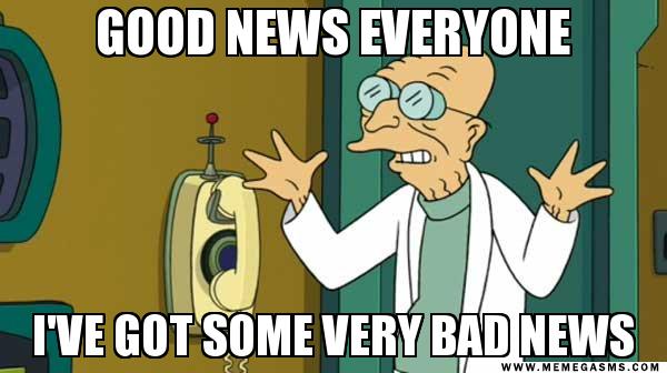 Professor Farnsworth from Futurama, saying, "Good news everyone. I've got some very bad news."
