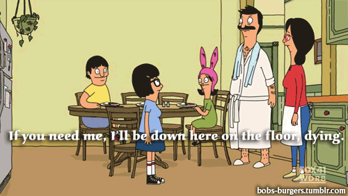 A scene from Bob's Burgers, in which Tina says, "If you need me, I'll be down here on the floor, dying."